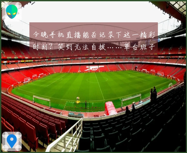 今晚手机直播能否记录下这一精彩时刻？笑到无法自拔……草台班子实力认证哈哈哈