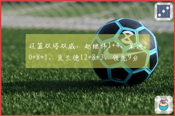 辽篮双塔双威，赵继伟1+4，莱迪20+8+1，莫兰德12+8+3，领先9分