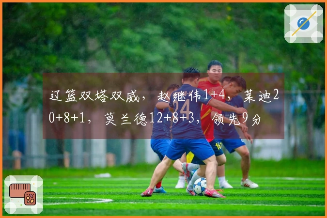 辽篮双塔双威，赵继伟1+4，莱迪20+8+1，莫兰德12+8+3，领先9分