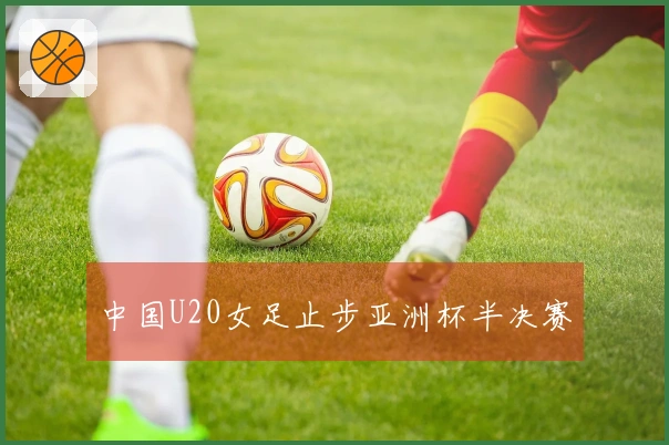 中国U20女足止步亚洲杯半决赛