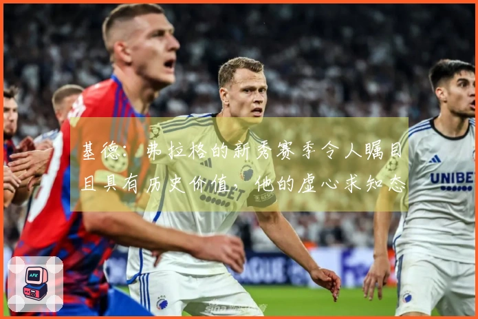 基德：弗拉格的新秀赛季令人瞩目且具有历史价值，他的虚心求知态度令人钦佩