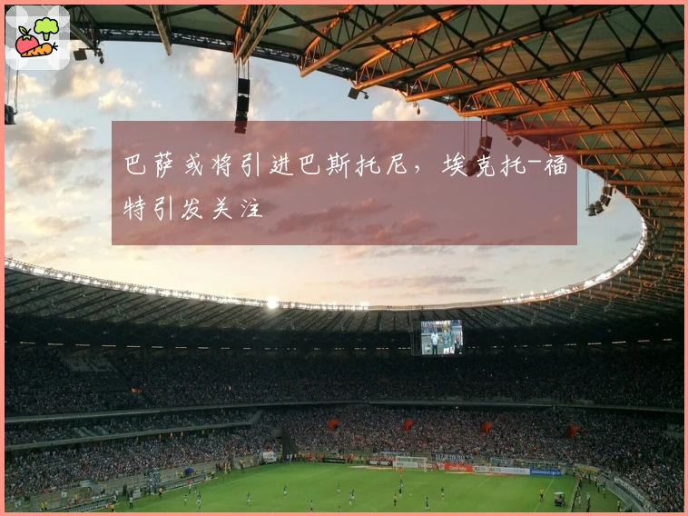 巴萨或将引进巴斯托尼，埃克托-福特引发关注