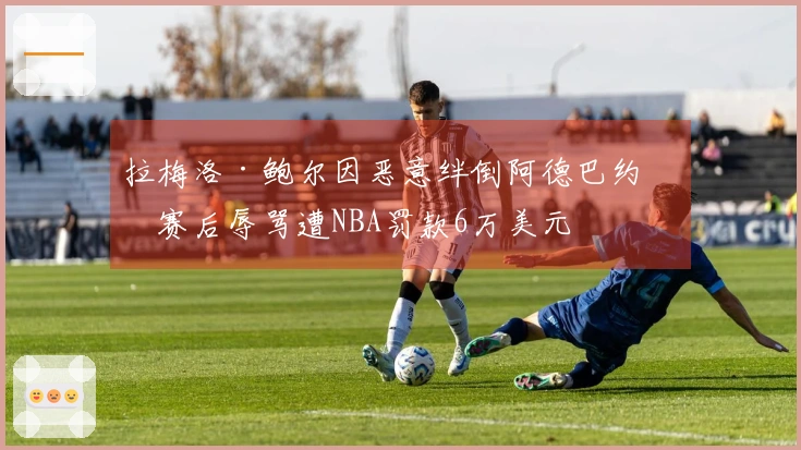 拉梅洛·鲍尔因恶意绊倒阿德巴约和赛后辱骂遭NBA罚款6万美元