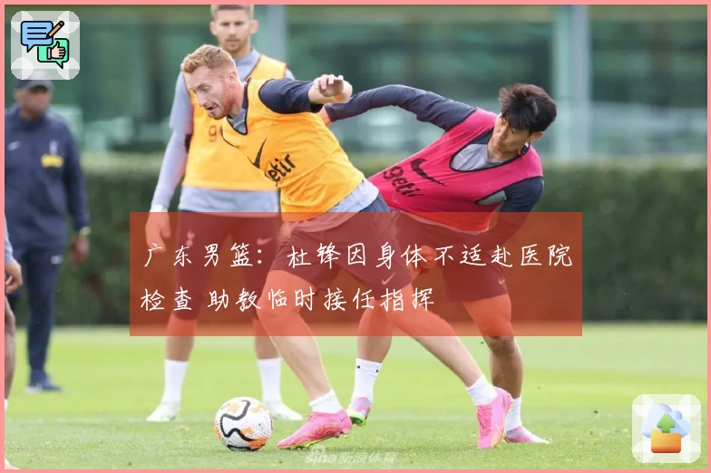 广东男篮：杜锋因身体不适赴医院检查 助教临时接任指挥