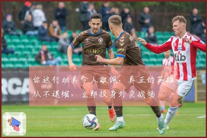 你这行动真令人敬佩，真正的英雄从不退缩，立即投身外卖战场