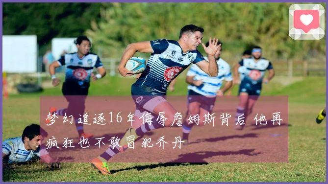 梦幻追逐16年侮辱詹姆斯背后 他再疯狂也不敢冒犯乔丹