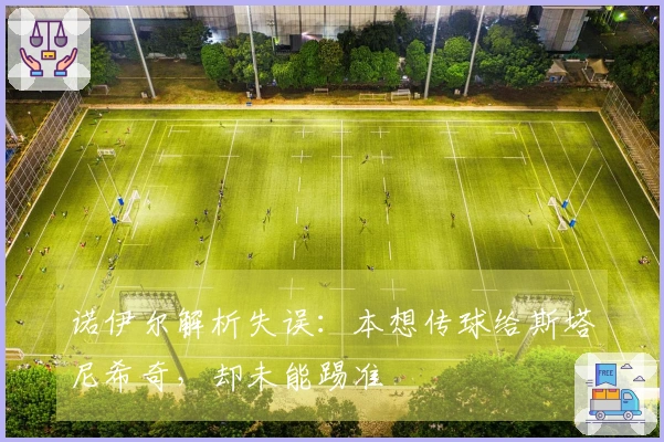 诺伊尔解析失误：本想传球给斯塔尼希奇，却未能踢准