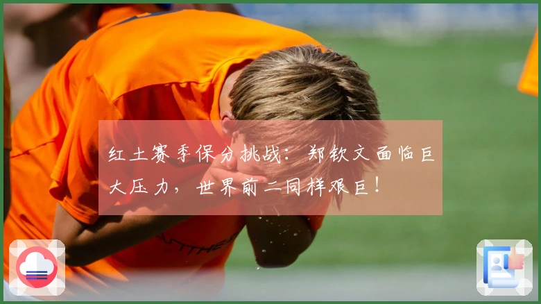 红土赛季保分挑战：郑钦文面临巨大压力，世界前二同样艰巨！