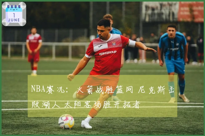 NBA赛况：火箭战胜篮网 尼克斯击败湖人 太阳客场胜开拓者