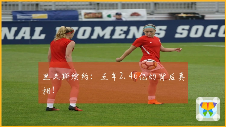 里夫斯续约：五年2.46亿的背后真相！