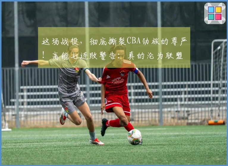 这场战役，彻底撕裂CBA劲旅的尊严！高能七连败警告：真的沦为联盟笑柄
