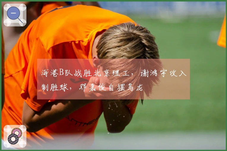 海港B队战胜北京理工，谢鸿宇攻入制胜球，邓嘉俊自摆乌龙