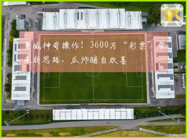 曼城神奇操作！3600万“彩票”带来新思路，瓜帅暗自欢喜