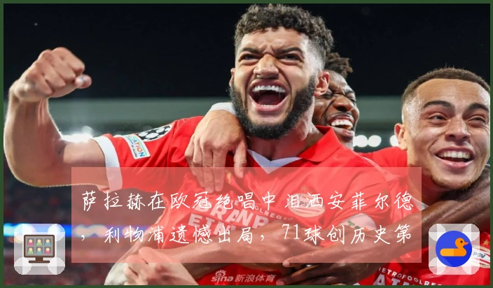 萨拉赫在欧冠绝唱中泪洒安菲尔德，利物浦遗憾出局，71球创历史第13佳绩