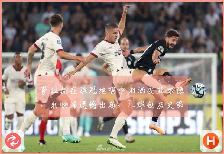 萨拉赫在欧冠绝唱中泪洒安菲尔德，利物浦遗憾出局，71球创历史第13佳绩