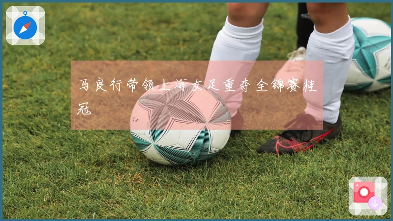 马良行带领上海女足重夺全锦赛桂冠