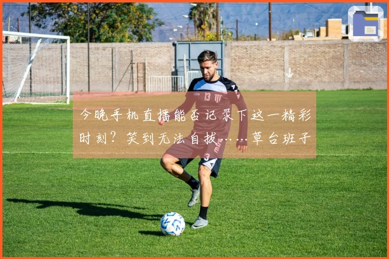 今晚手机直播能否记录下这一精彩时刻？笑到无法自拔……草台班子实力认证哈哈哈