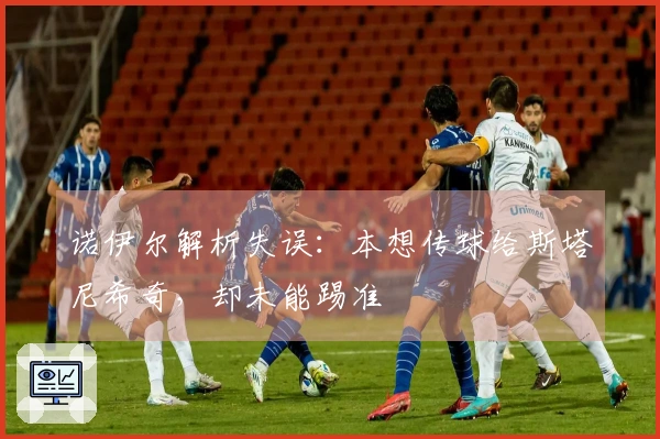 诺伊尔解析失误：本想传球给斯塔尼希奇，却未能踢准