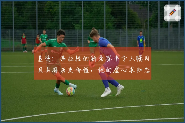 基德：弗拉格的新秀赛季令人瞩目且具有历史价值，他的虚心求知态度令人钦佩