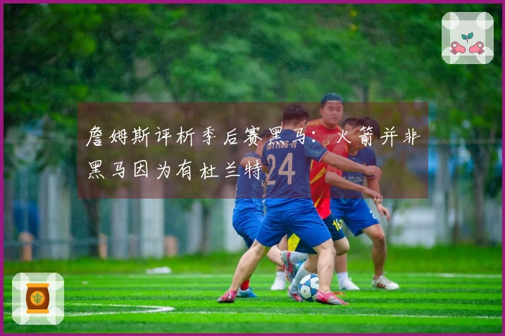 詹姆斯评析季后赛黑马：火箭并非黑马因为有杜兰特