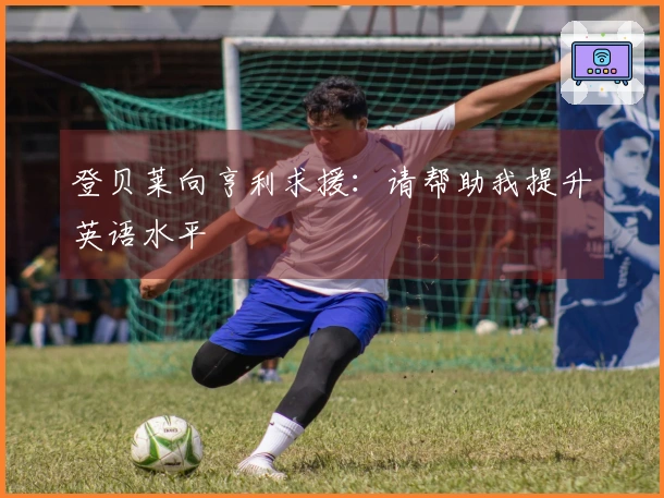 登贝莱向亨利求援：请帮助我提升英语水平