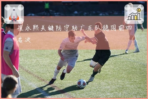 崔永熙关键防守助广东队稳固前四名次