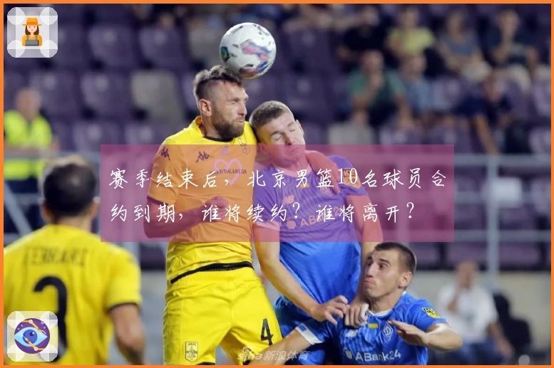 赛季结束后，北京男篮10名球员合约到期，谁将续约？谁将离开？