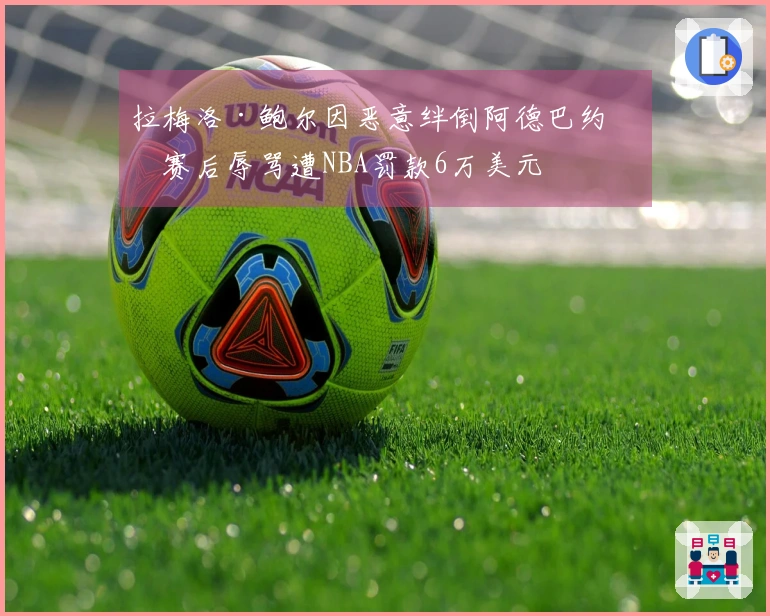 拉梅洛·鲍尔因恶意绊倒阿德巴约和赛后辱骂遭NBA罚款6万美元