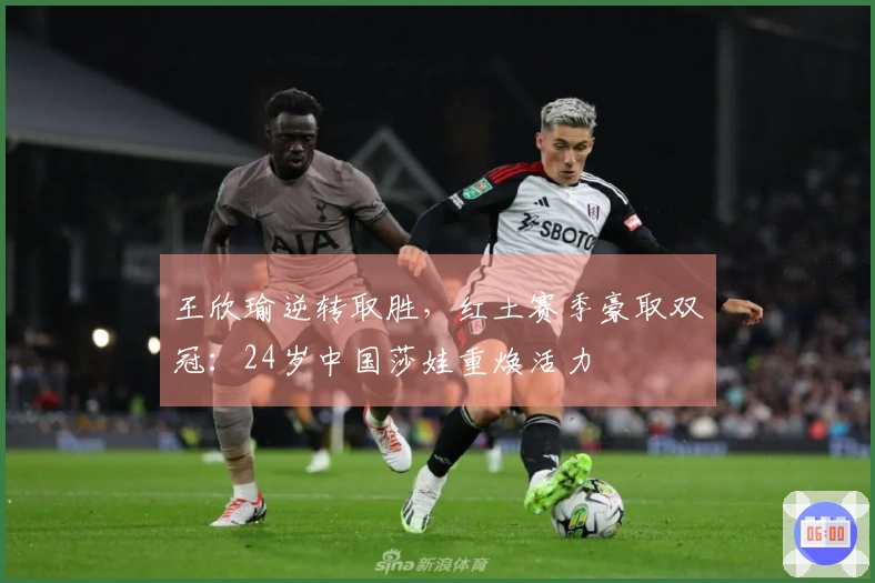 王欣瑜逆转取胜，红土赛季豪取双冠：24岁中国莎娃重焕活力